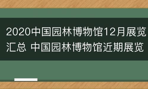 2020中国园林博物馆12月展览汇总 中国园林博物馆近期展览