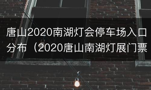 唐山2020南湖灯会停车场入口分布（2020唐山南湖灯展门票免费）