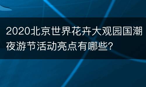 2020北京世界花卉大观园国潮夜游节活动亮点有哪些？