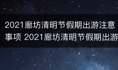 2021廊坊清明节假期出游注意事项 2021廊坊清明节假期出游注意事项有哪些