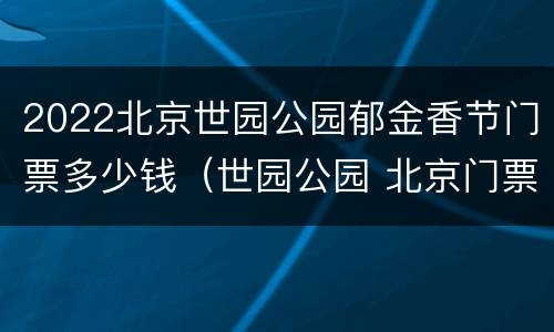 2022北京世园公园郁金香节门票多少钱（世园公园 北京门票）
