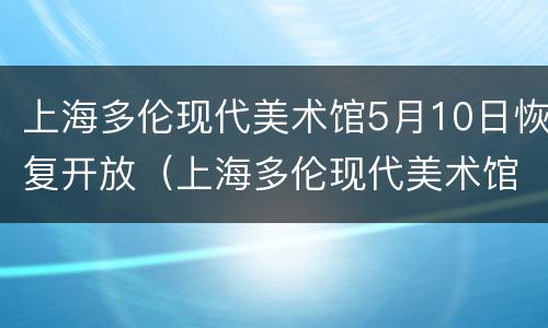 上海多伦现代美术馆5月10日恢复开放（上海多伦现代美术馆地址）