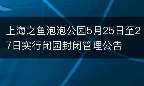 上海之鱼泡泡公园5月25日至27日实行闭园封闭管理公告