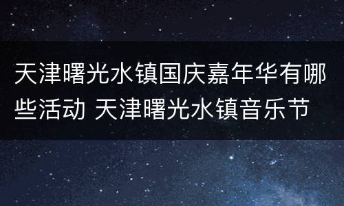 天津曙光水镇国庆嘉年华有哪些活动 天津曙光水镇音乐节