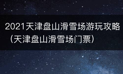 2021天津盘山滑雪场游玩攻略（天津盘山滑雪场门票）