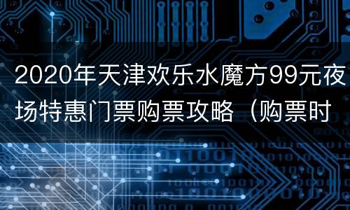 2020年天津欢乐水魔方99元夜场特惠门票购票攻略（购票时间+购票入口）