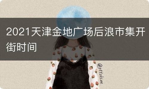 2021天津金地广场后浪市集开街时间