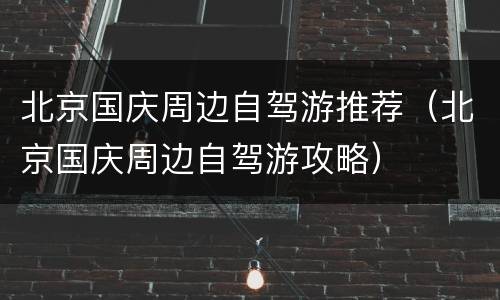 北京国庆周边自驾游推荐（北京国庆周边自驾游攻略）