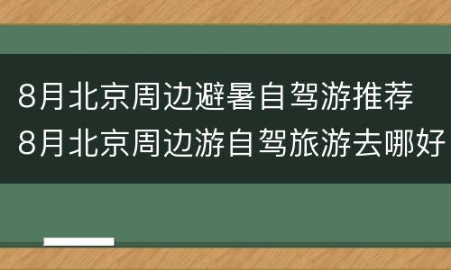 8月北京周边避暑自驾游推荐 8月北京周边游自驾旅游去哪好