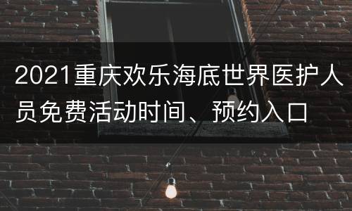 2021重庆欢乐海底世界医护人员免费活动时间、预约入口