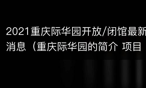2021重庆际华园开放/闭馆最新消息（重庆际华园的简介 项目）