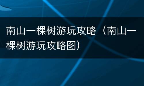 南山一棵树游玩攻略（南山一棵树游玩攻略图）