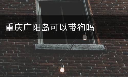 重庆广阳岛可以带狗吗