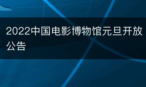 2022中国电影博物馆元旦开放公告