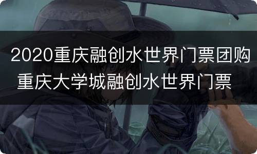 2020重庆融创水世界门票团购 重庆大学城融创水世界门票