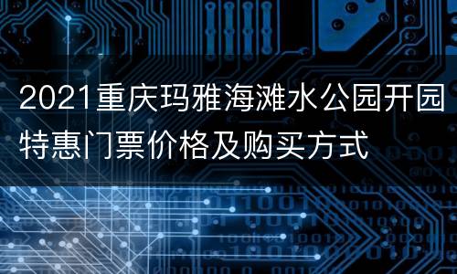 2021重庆玛雅海滩水公园开园特惠门票价格及购买方式
