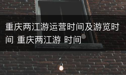 重庆两江游运营时间及游览时间 重庆两江游 时间
