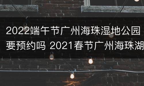 2022端午节广州海珠湿地公园要预约吗 2021春节广州海珠湖公园需要预约吗?