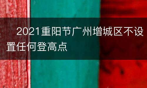 ​2021重阳节广州增城区不设置任何登高点