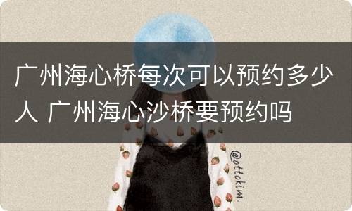 广州海心桥每次可以预约多少人 广州海心沙桥要预约吗
