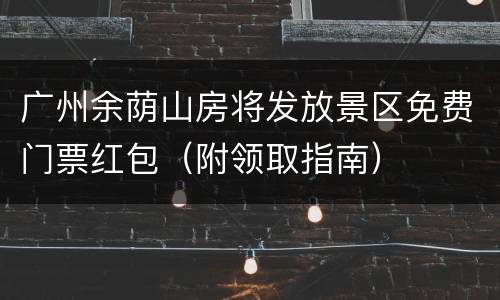 广州余荫山房将发放景区免费门票红包（附领取指南）