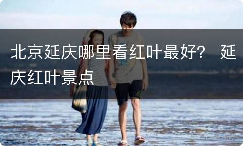 北京延庆哪里看红叶最好？ 延庆红叶景点