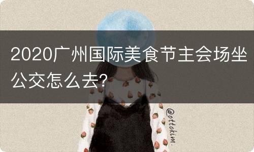 2020广州国际美食节主会场坐公交怎么去？