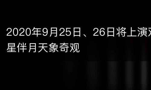 2020年9月25日、26日将上演双星伴月天象奇观