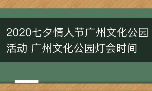 2020七夕情人节广州文化公园活动 广州文化公园灯会时间