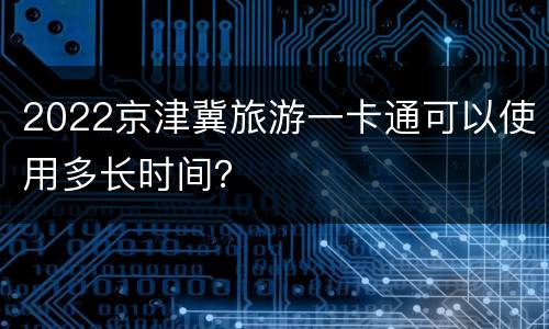 2022京津冀旅游一卡通可以使用多长时间？