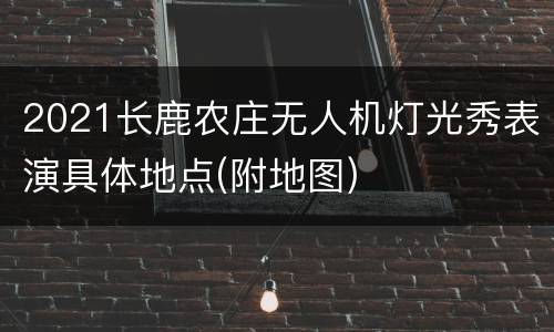 2021长鹿农庄无人机灯光秀表演具体地点(附地图)