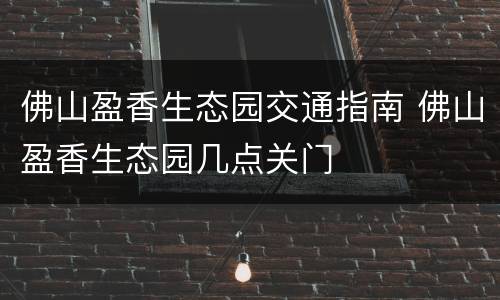 佛山盈香生态园交通指南 佛山盈香生态园几点关门