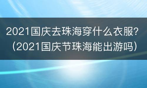 2021国庆去珠海穿什么衣服？（2021国庆节珠海能出游吗）