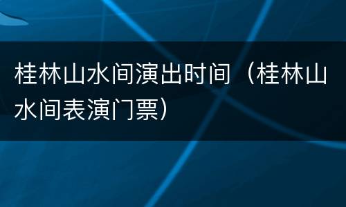 桂林山水间演出时间（桂林山水间表演门票）