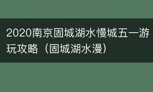 2020南京固城湖水慢城五一游玩攻略（固城湖水漫）