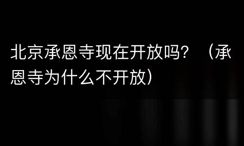 北京承恩寺现在开放吗？（承恩寺为什么不开放）