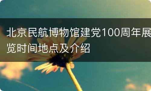 北京民航博物馆建党100周年展览时间地点及介绍