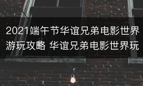 2021端午节华谊兄弟电影世界游玩攻略 华谊兄弟电影世界玩的项目