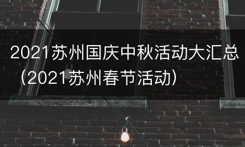2021苏州国庆中秋活动大汇总（2021苏州春节活动）