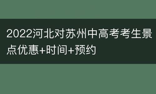 2022河北对苏州中高考考生景点优惠+时间+预约