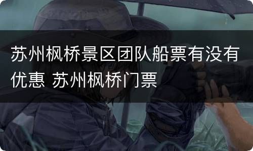 苏州枫桥景区团队船票有没有优惠 苏州枫桥门票