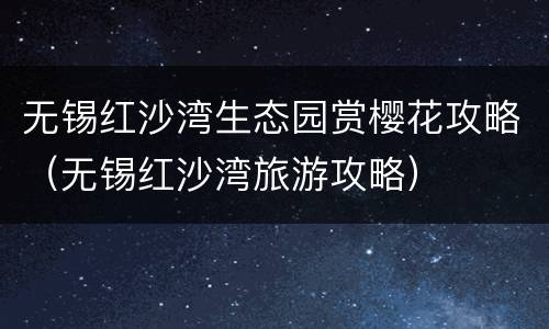 无锡红沙湾生态园赏樱花攻略（无锡红沙湾旅游攻略）