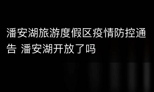 潘安湖旅游度假区疫情防控通告 潘安湖开放了吗