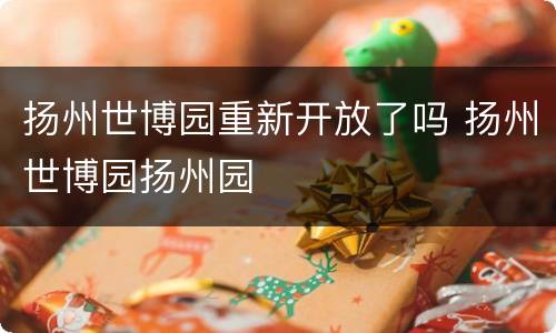 扬州世博园重新开放了吗 扬州世博园扬州园
