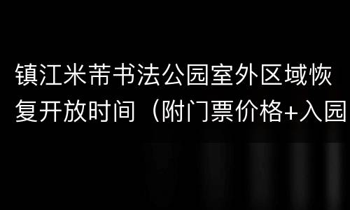 镇江米芾书法公园室外区域恢复开放时间（附门票价格+入园须知）