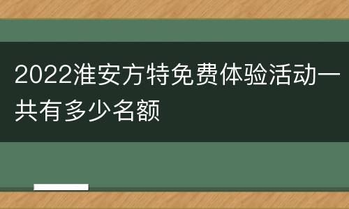 2022淮安方特免费体验活动一共有多少名额