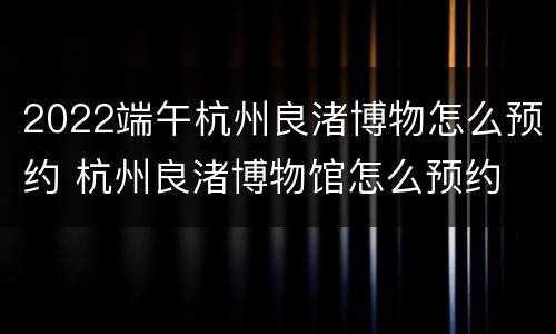 2022端午杭州良渚博物怎么预约 杭州良渚博物馆怎么预约