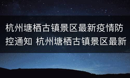 杭州塘栖古镇景区最新疫情防控通知 杭州塘栖古镇景区最新疫情防控通知公告
