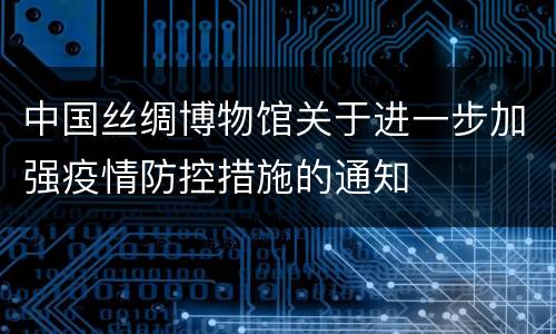 中国丝绸博物馆关于进一步加强疫情防控措施的通知