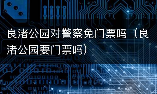 良渚公园对警察免门票吗（良渚公园要门票吗）